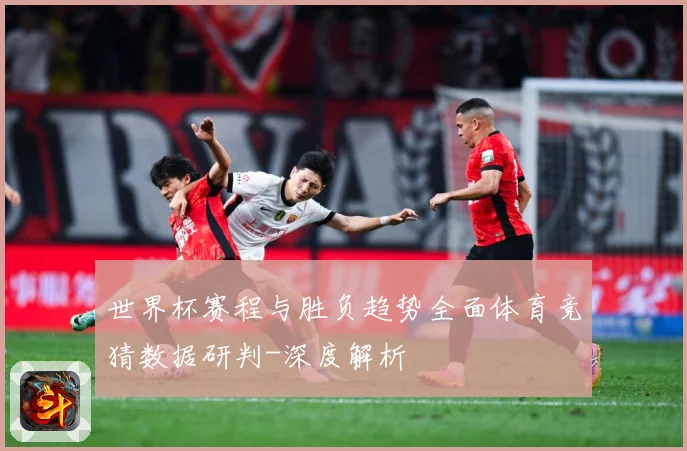 世界杯赛程与胜负趋势全面体育竞猜数据研判-深度解析