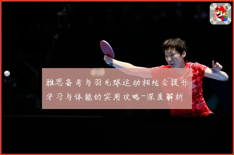 雅思备考与羽毛球运动相结合提升学习与体能的实用攻略-深度解析