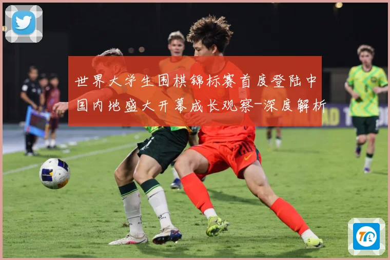 世界大学生围棋锦标赛首度登陆中国内地盛大开幕成长观察-深度解析