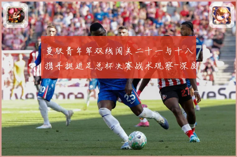 曼联青年军双线闯关二十一与十八携手挺进足总杯决赛战术观察-深度解析
