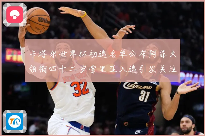 卡塔尔世界杯初选名单公布阿菲夫领衔四十二岁索里亚入选引发关注战术观察-深度解析