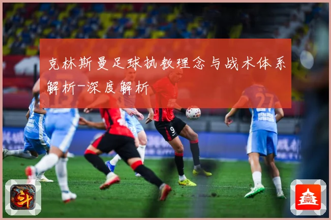 克林斯曼足球执教理念与战术体系解析-深度解析