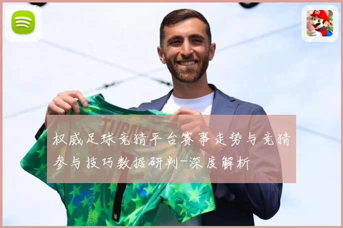 权威足球竞猜平台赛事走势与竞猜参与技巧数据研判-深度解析