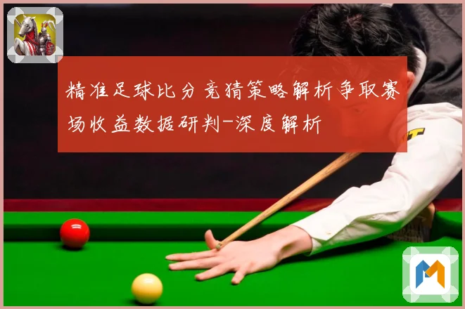 精准足球比分竞猜策略解析争取赛场收益数据研判-深度解析