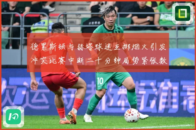 德累斯顿与赫塔球迷互掷烟火引发冲突比赛中断二十分钟局势紧张数据研判-深度解析