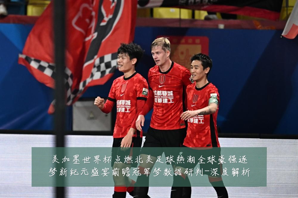 美加墨世界杯点燃北美足球热潮全球豪强逐梦新纪元盛宴前瞻冠军梦数据研判-深度解析