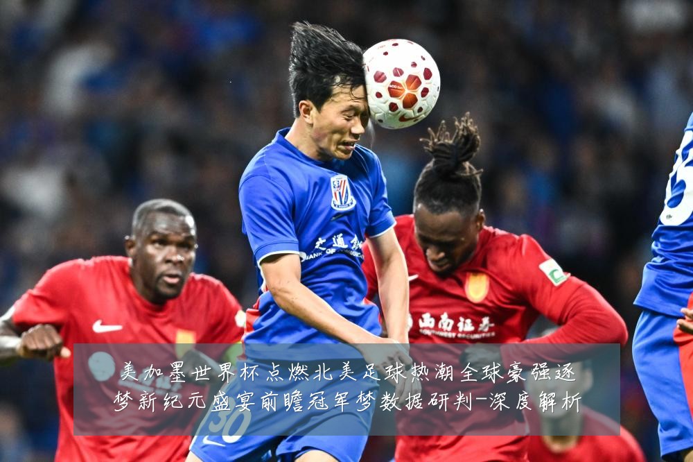 美加墨世界杯点燃北美足球热潮全球豪强逐梦新纪元盛宴前瞻冠军梦数据研判-深度解析