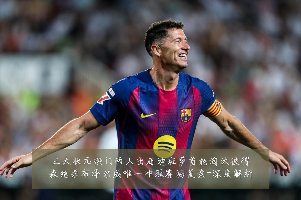 三大状元热门两人出局迪班萨首轮淘汰彼得森绝杀布泽尔成唯一冲冠赛场复盘-深度解析