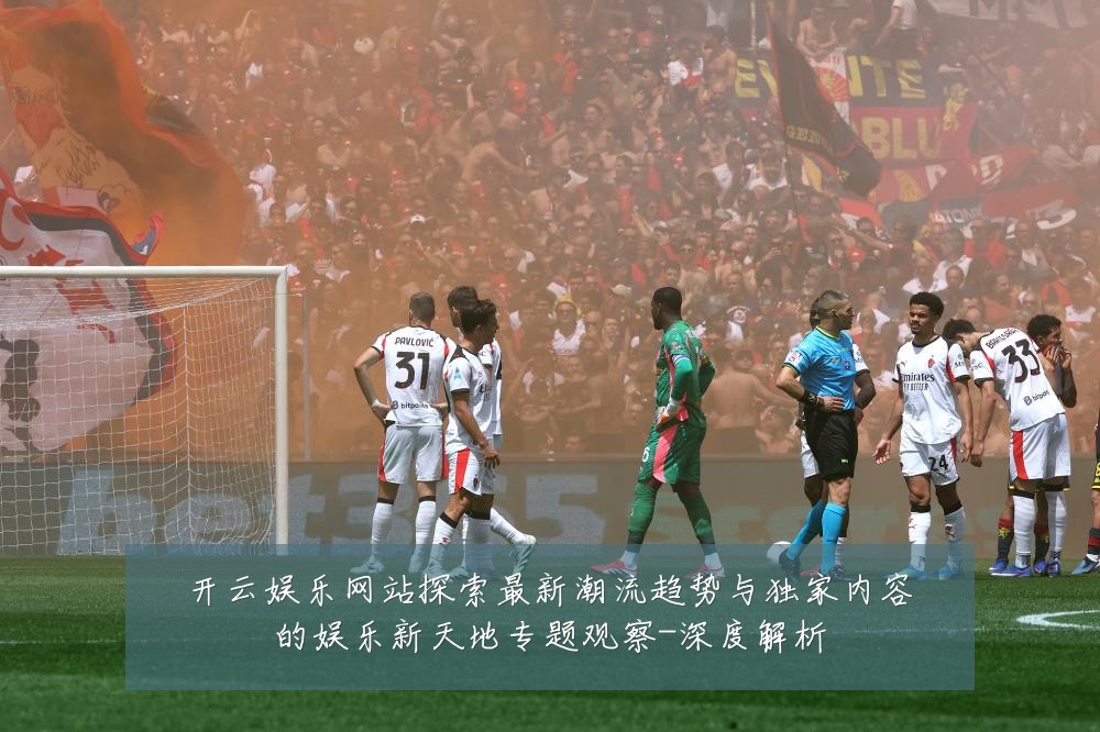 开云娱乐网站探索最新潮流趋势与独家内容的娱乐新天地专题观察-深度解析