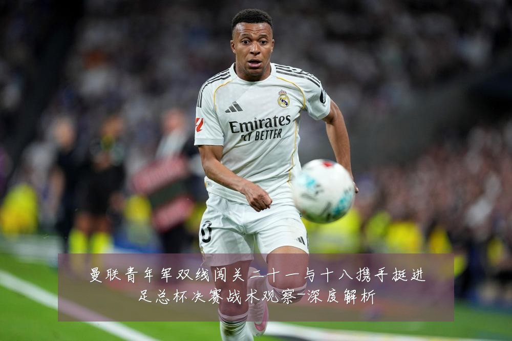 曼联青年军双线闯关二十一与十八携手挺进足总杯决赛战术观察-深度解析