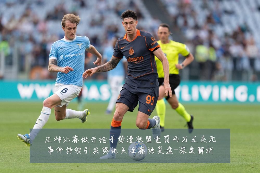 庄神比赛做开枪手势遭联盟重罚两万五美元事件持续引发舆论关注赛场复盘-深度解析