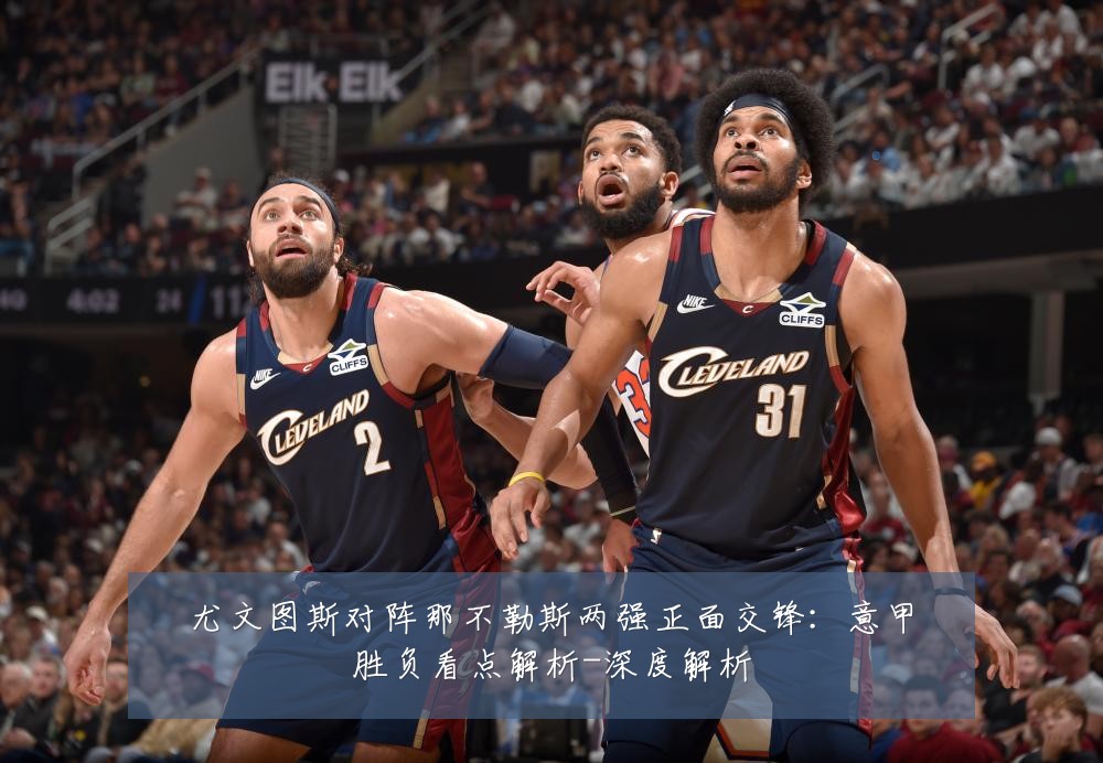 尤文图斯对阵那不勒斯两强正面交锋：意甲胜负看点解析-深度解析