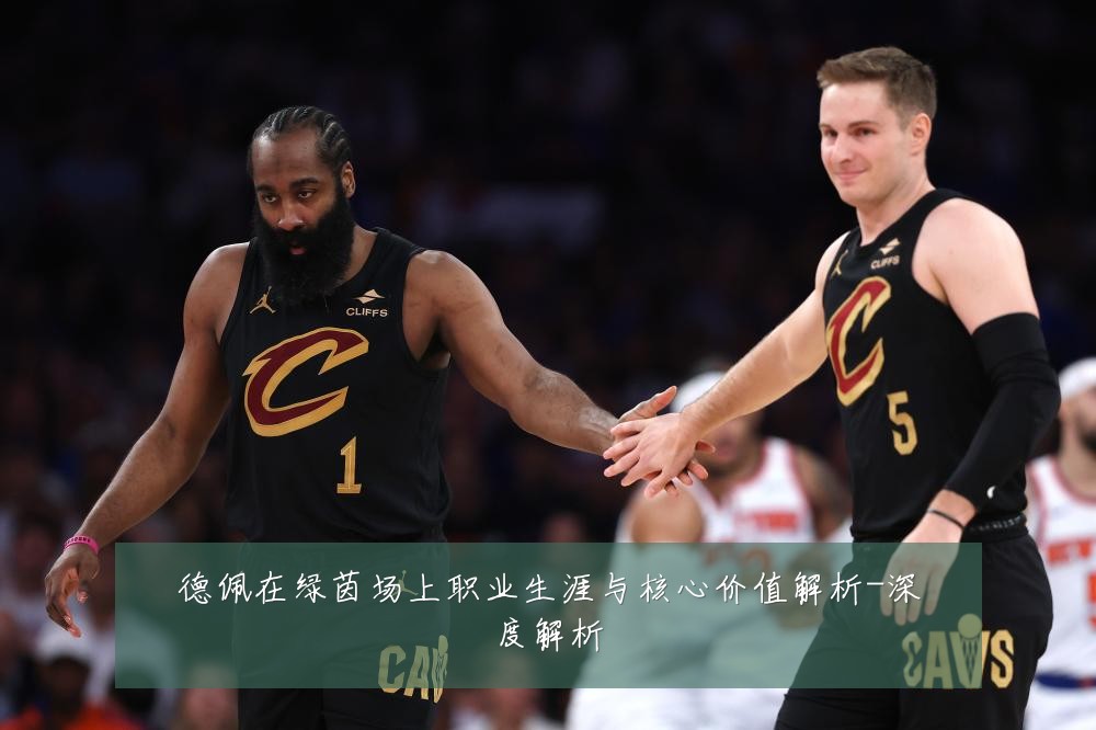 德佩在绿茵场上职业生涯与核心价值解析-深度解析