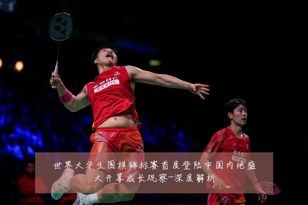世界大学生围棋锦标赛首度登陆中国内地盛大开幕成长观察-深度解析
