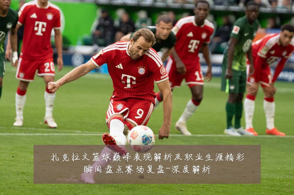扎克拉文篮球巅峰表现解析及职业生涯精彩瞬间盘点赛场复盘-深度解析